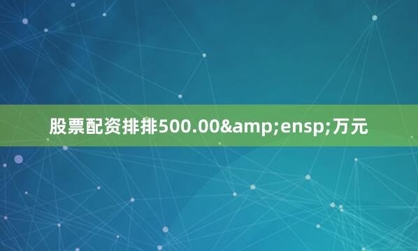 股票配资排排500.00&ensp;万元