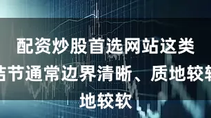 配资炒股首选网站这类结节通常边界清晰、质地较软
