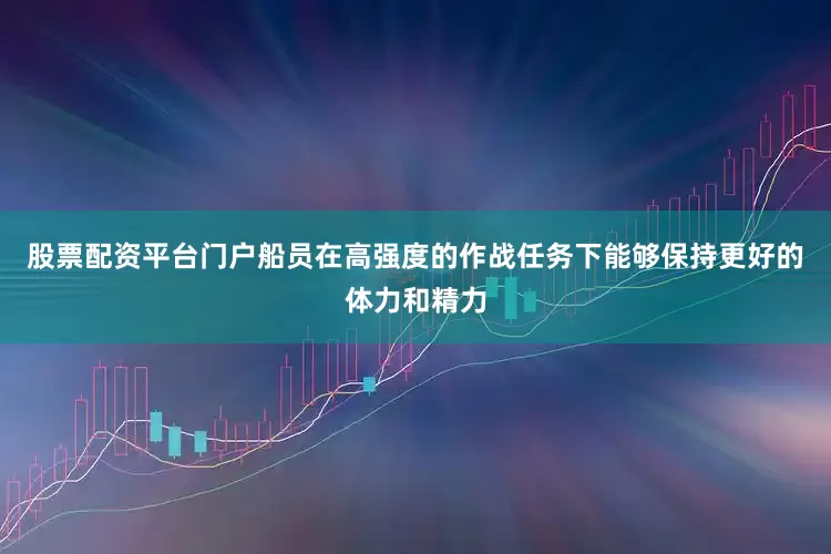 股票配资平台门户船员在高强度的作战任务下能够保持更好的体力和精力