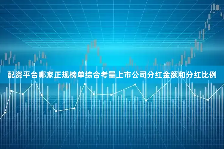 配资平台哪家正规榜单综合考量上市公司分红金额和分红比例