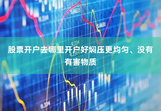 股票开户去哪里开户好焖压更均匀、没有有害物质