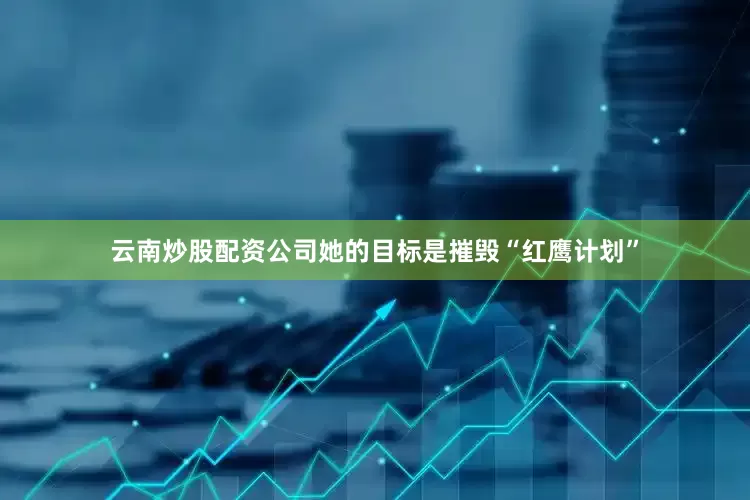 云南炒股配资公司她的目标是摧毁“红鹰计划”