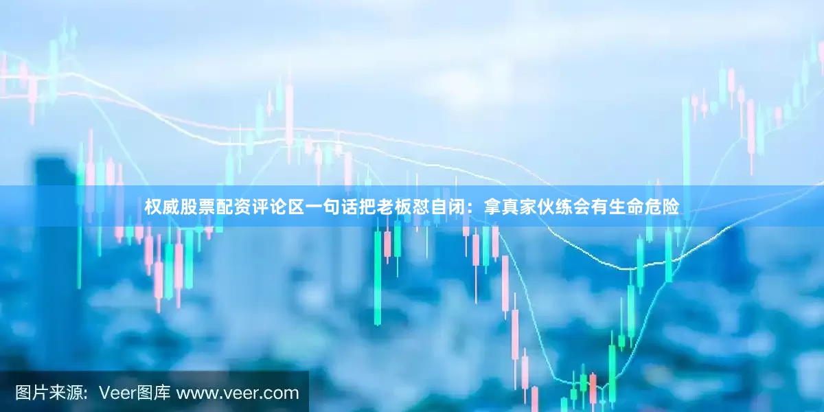 权威股票配资评论区一句话把老板怼自闭：拿真家伙练会有生命危险