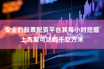 安全的股票配资平台其每小时挖掘土方量可达数千立方米
