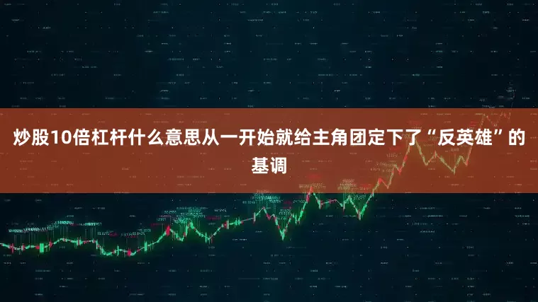 炒股10倍杠杆什么意思从一开始就给主角团定下了“反英雄”的基调
