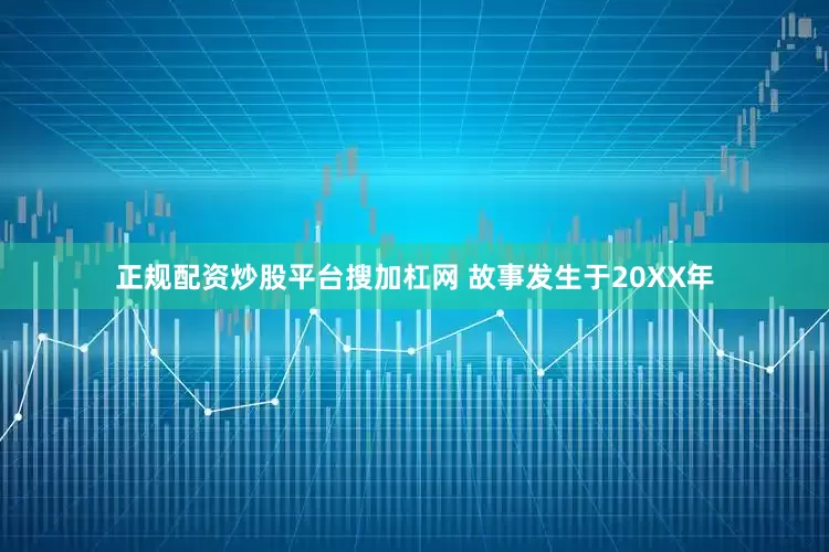 正规配资炒股平台搜加杠网 故事发生于20XX年
