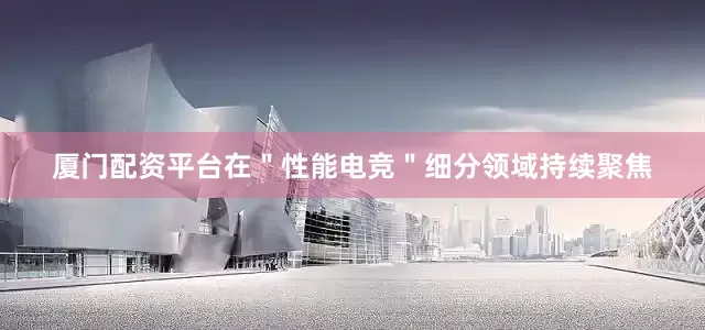 厦门配资平台在＂性能电竞＂细分领域持续聚焦
