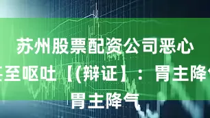 苏州股票配资公司恶心甚至呕吐【(辩证】：胃主降气