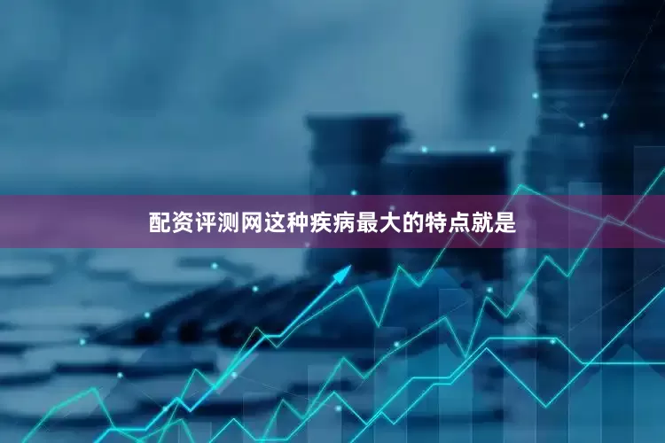 配资评测网这种疾病最大的特点就是