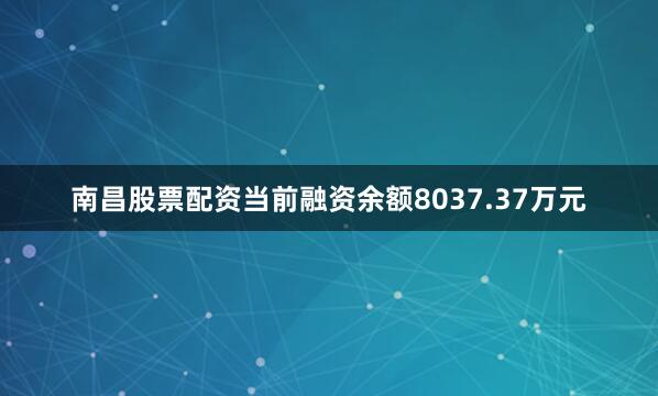 南昌股票配资当前融资余额8037.37万元
