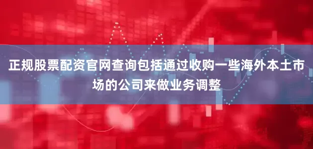 正规股票配资官网查询包括通过收购一些海外本土市场的公司来做业务调整