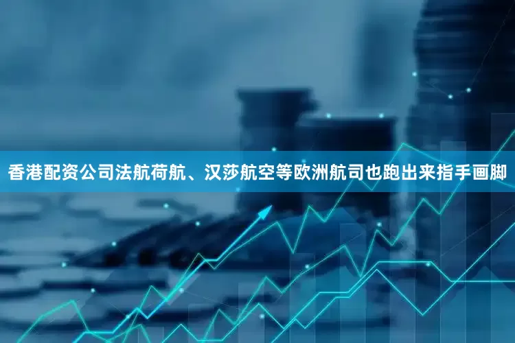 香港配资公司法航荷航、汉莎航空等欧洲航司也跑出来指手画脚